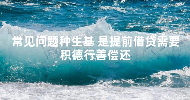 常见问题种生基 是提前借贷需要积德行善偿还